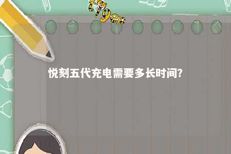 悦刻五代充电需要多长时间？ 